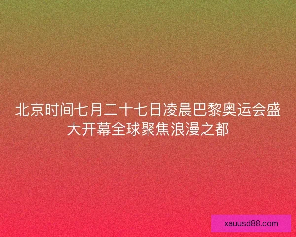 北京时间七月二十七日凌晨巴黎奥运会盛大开幕全球聚焦浪漫之都