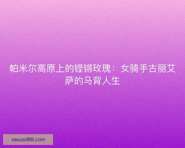 帕米尔高原上的铿锵玫瑰：女骑手古丽艾萨的马背人生