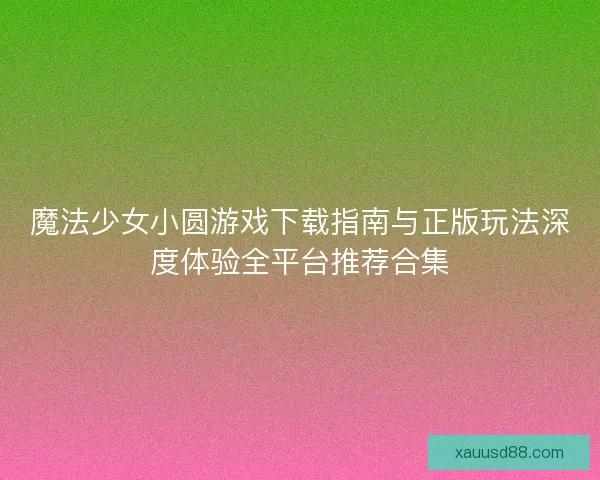 魔法少女小圆游戏下载指南与正版玩法深度体验全平台推荐合集