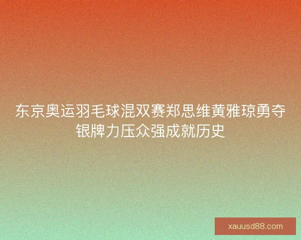 东京奥运羽毛球混双赛郑思维黄雅琼勇夺银牌力压众强成就历史