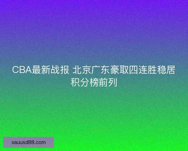 CBA最新战报 北京广东豪取四连胜稳居积分榜前列
