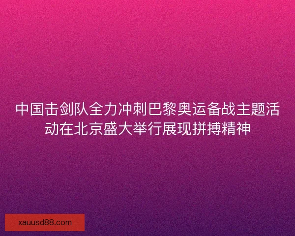 中国击剑队全力冲刺巴黎奥运备战主题活动在北京盛大举行展现拼搏精神