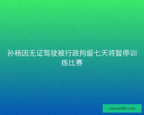 孙杨因无证驾驶被行政拘留七天将暂停训练比赛