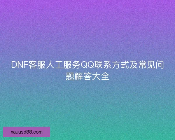 DNF客服人工服务QQ联系方式及常见问题解答大全