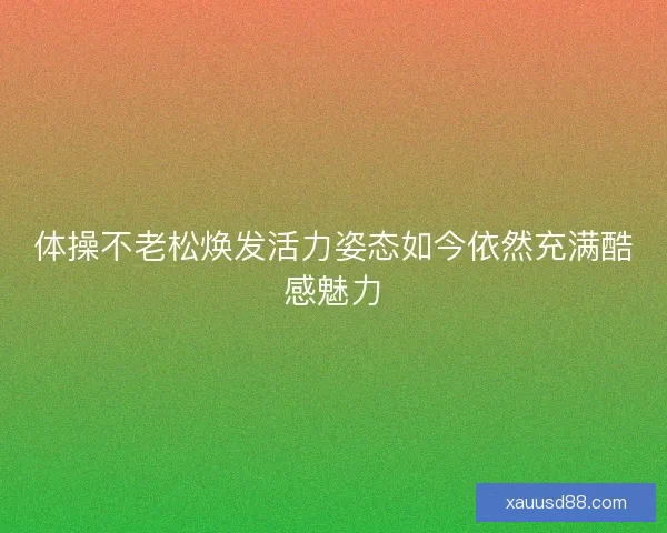 体操不老松焕发活力姿态如今依然充满酷感魅力
