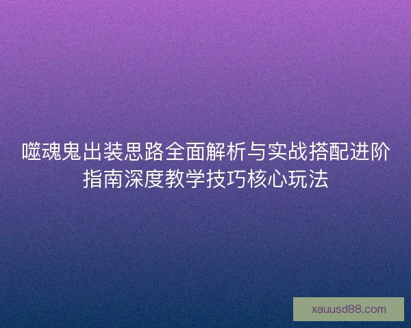 噬魂鬼出装思路全面解析与实战搭配进阶指南深度教学技巧核心玩法